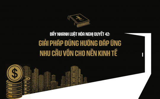 Đẩy nhanh luật hóa Nghị quyết 42: Giải pháp đúng hướng đáp ứng nhu cầu vốn cho nền kinh tế