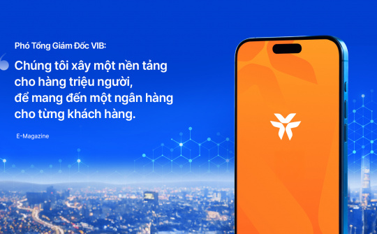 Phó Tổng Giám Đốc VIB: Chúng tôi xây một nền tảng cho hàng triệu người, để mang đến một ngân hàng cho từng khách hàng