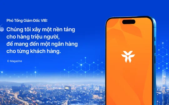 Phó Tổng Giám Đốc VIB: Chúng tôi xây một nền tảng cho hàng triệu người, để mang đến một ngân hàng cho từng khách hàng