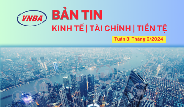 Bản tin Kinh tế - Tài chính - Tiền tệ tuần 3 tháng 6 (17-21/6/2024)