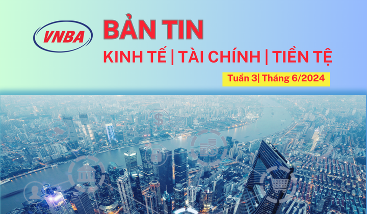 Bản tin Kinh tế - Tài chính - Tiền tệ tuần 3 tháng 6 (17-21/6/2024)