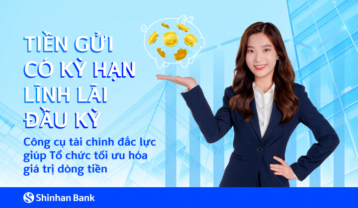 Ngân hàng Shinhan ra mắt sản phẩm tiền gửi có kỳ hạn lĩnh lãi đầu kỳ dành cho khách hàng tổ chức