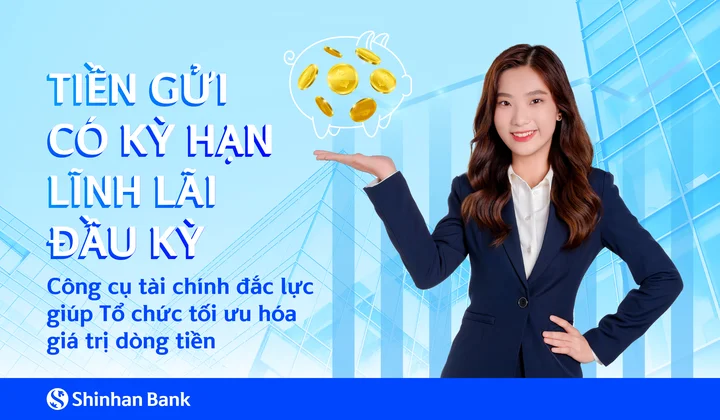 Ngân hàng Shinhan ra mắt sản phẩm tiền gửi có kỳ hạn lĩnh lãi đầu kỳ dành cho khách hàng tổ chức