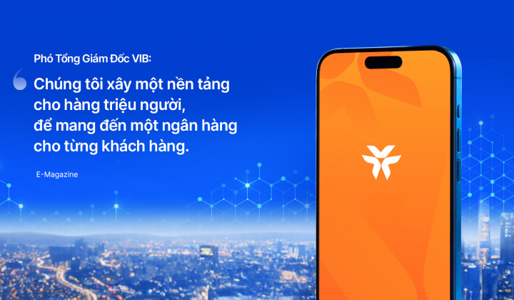 Phó Tổng Giám Đốc VIB: Chúng tôi xây một nền tảng cho hàng triệu người, để mang đến một ngân hàng cho từng khách hàng